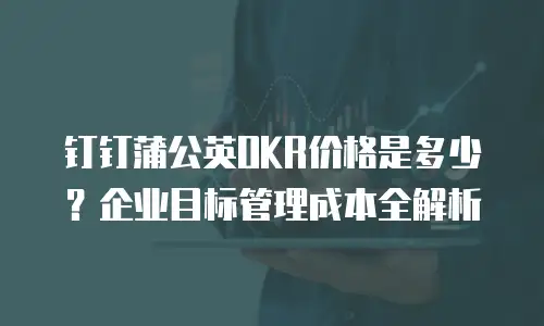 钉钉蒲公英OKR价格是多少？企业目标管理成本全解析