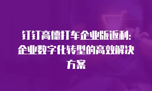 钉钉高德打车企业版返利：企业数字化转型的高效解决方案