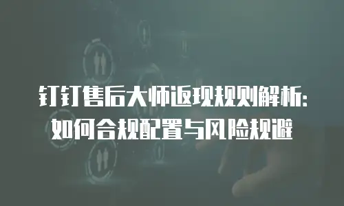 钉钉售后大师返现规则解析：如何合规配置与风险规避