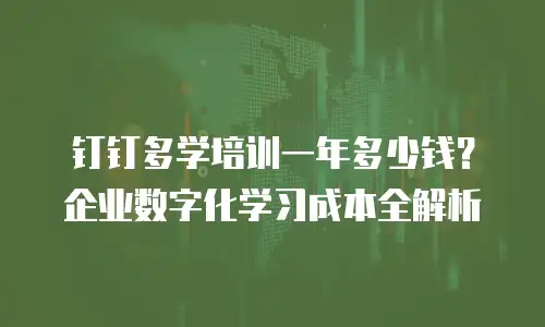 钉钉多学培训一年多少钱？企业数字化学习成本全解析