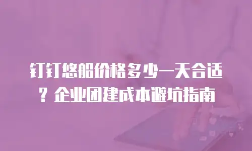 钉钉悠船价格多少一天合适？企业团建成本避坑指南