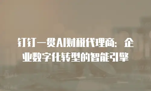 钉钉一贯AI财税代理商：企业数字化转型的智能引擎
