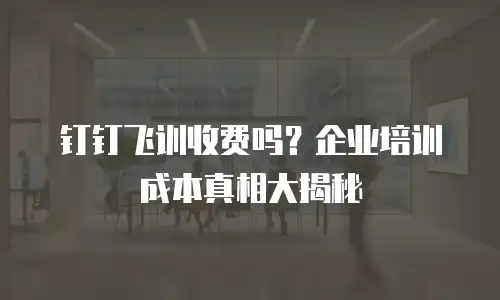 钉钉飞训收费吗？企业培训成本真相大揭秘