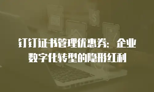 钉钉证书管理优惠券：企业数字化转型的隐形红利