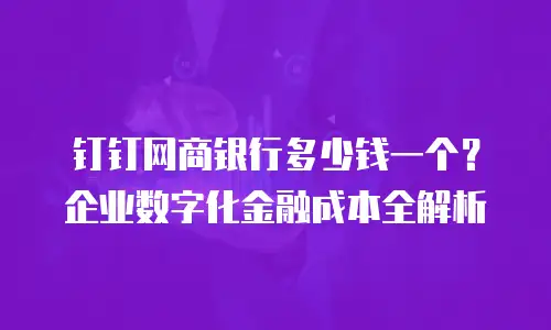 钉钉网商银行多少钱一个？企业数字化金融成本全解析