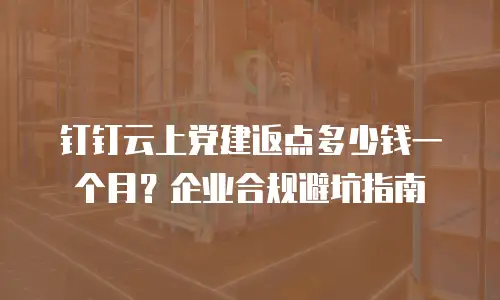 钉钉云上党建返点多少钱一个月？企业合规避坑指南