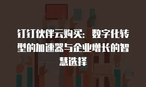 钉钉伙伴云购买：数字化转型的加速器与企业增长的智慧选择