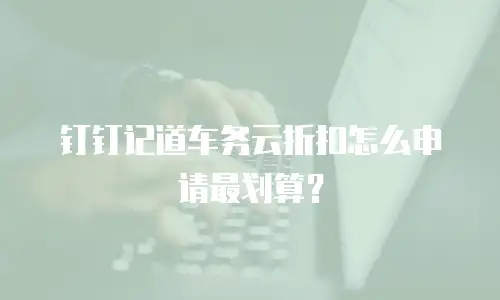 钉钉记道车务云折扣怎么申请最划算？