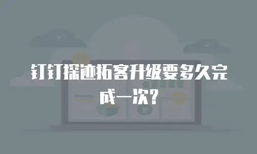 钉钉探迹拓客升级要多久完成一次？