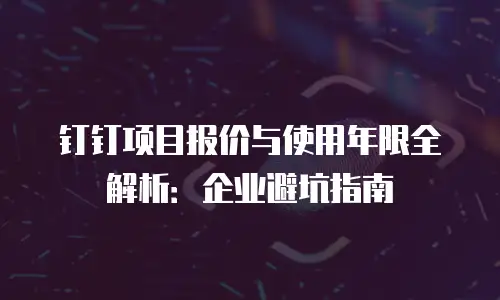 钉钉项目报价与使用年限全解析：企业避坑指南