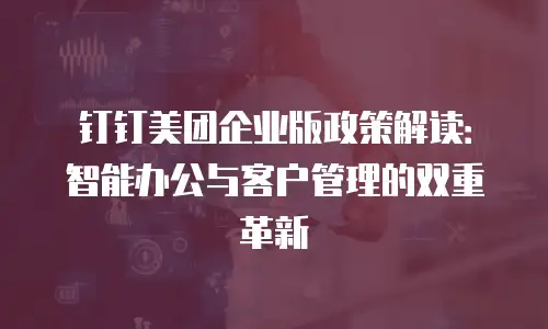 钉钉美团企业版政策解读：智能办公与客户管理的双重革新