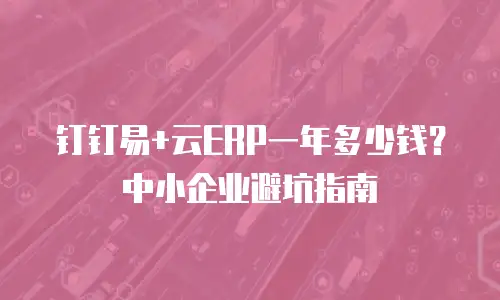 钉钉易+云ERP一年多少钱？中小企业避坑指南