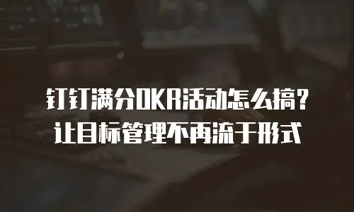钉钉满分OKR活动怎么搞？让目标管理不再流于形式