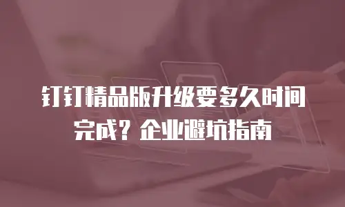 钉钉精品版升级要多久时间完成？企业避坑指南