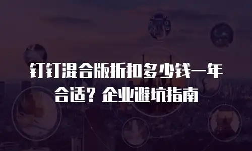 钉钉混合版折扣多少钱一年合适？企业避坑指南