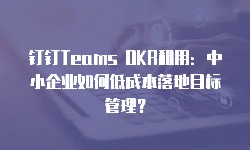 钉钉Teams OKR租用：中小企业如何低成本落地目标管理？