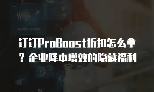 钉钉ProBoost折扣怎么拿？企业降本增效的隐藏福利