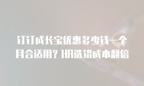 钉钉成长宝优惠多少钱一个月合适用？HR选错成本翻倍