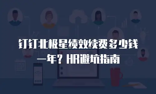 钉钉北极星绩效续费多少钱一年？HR避坑指南