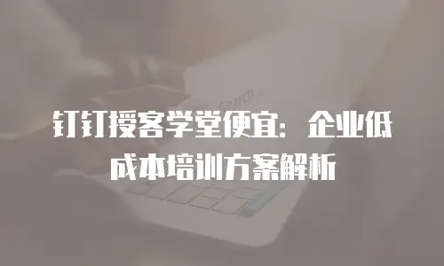 钉钉授客学堂便宜：企业低成本培训方案解析