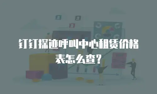 钉钉探迹呼叫中心租赁价格表怎么查？