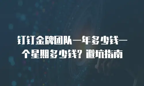 钉钉金牌团队一年多少钱一个星期多少钱？避坑指南