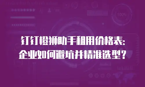 钉钉橙狮助手租用价格表：企业如何避坑并精准选型？