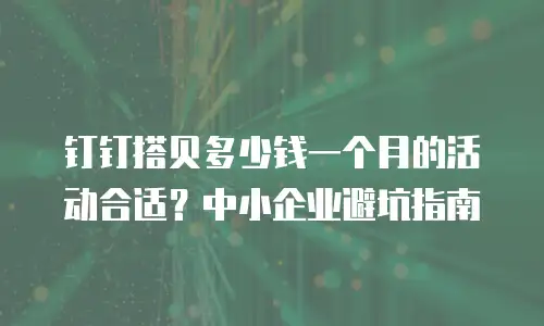 钉钉搭贝多少钱一个月的活动合适？中小企业避坑指南