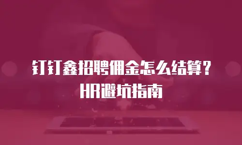钉钉鑫招聘佣金怎么结算？HR避坑指南
