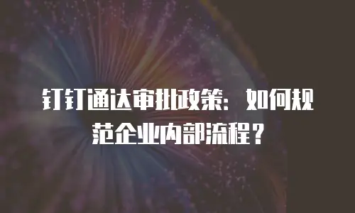 钉钉通达审批政策：如何规范企业内部流程？