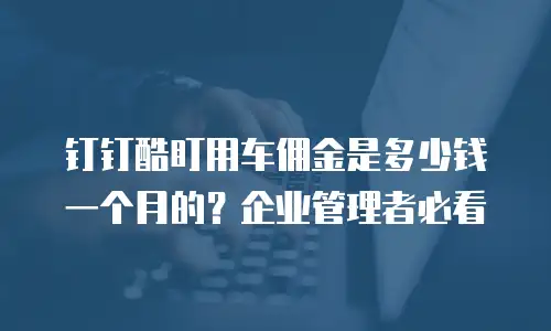 钉钉酷盯用车佣金是多少钱一个月的？企业管理者必看