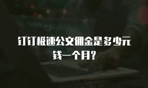 钉钉极速公文佣金是多少元钱一个月？