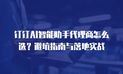 钉钉AI智能助手代理商怎么选？避坑指南与落地实战