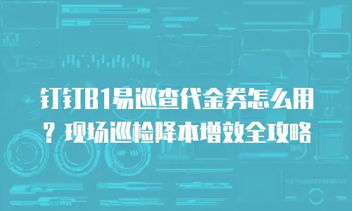 钉钉B1易巡查代金券怎么用？现场巡检降本增效全攻略