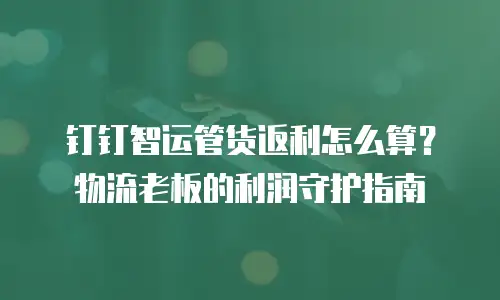 钉钉智运管货返利怎么算？物流老板的利润守护指南