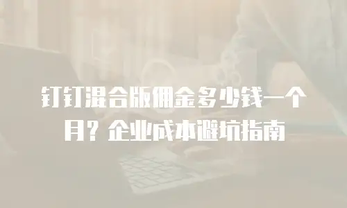 钉钉混合版佣金多少钱一个月？企业成本避坑指南