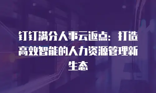 钉钉满分人事云返点：打造高效智能的人力资源管理新生态