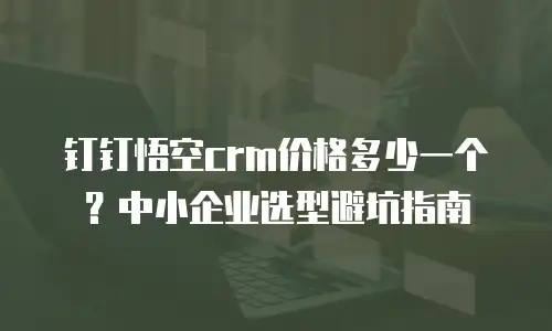 钉钉悟空crm价格多少一个？中小企业选型避坑指南