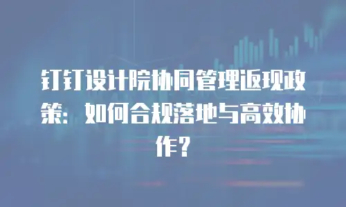 钉钉设计院协同管理返现政策：如何合规落地与高效协作？