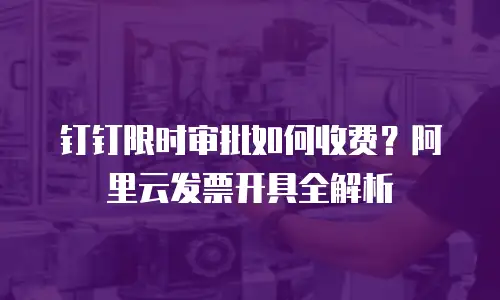 钉钉限时审批如何收费？阿里云发票开具全解析