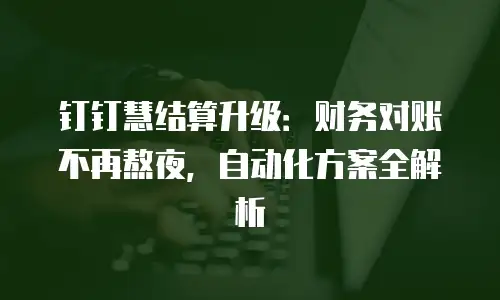 钉钉慧结算升级：财务对账不再熬夜，自动化方案全解析