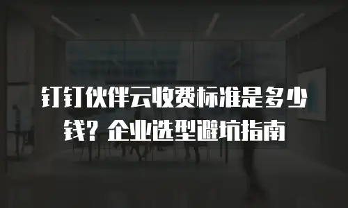 钉钉伙伴云收费标准是多少钱？企业选型避坑指南