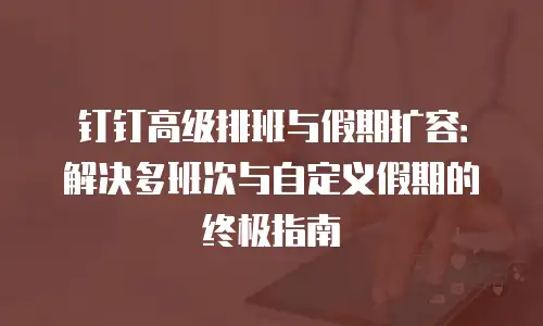 钉钉高级排班与假期扩容：解决多班次与自定义假期的终极指南