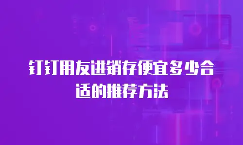 钉钉用友进销存便宜多少合适的推荐方法