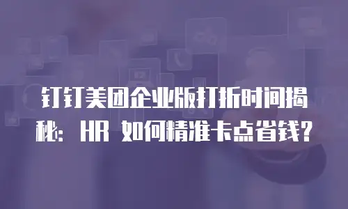 钉钉美团企业版打折时间揭秘：HR 如何精准卡点省钱？