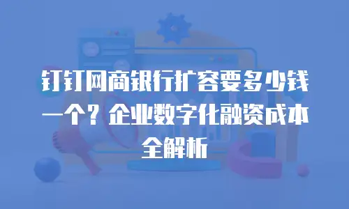 钉钉网商银行扩容要多少钱一个？企业数字化融资成本全解析