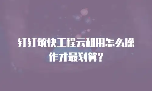 钉钉筑快工程云租用怎么操作才最划算？