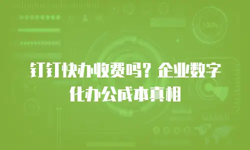 钉钉快办收费吗？企业数字化办公成本真相