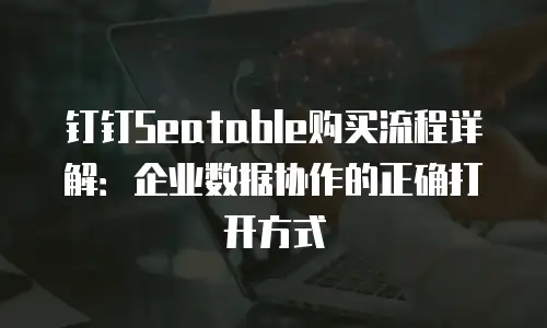 钉钉Seatable购买流程详解：企业数据协作的正确打开方式
