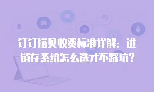 钉钉搭贝收费标准详解：进销存系统怎么选才不踩坑？